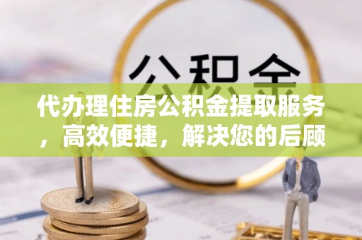 平果代办理住房公积金提取服务，高效便捷，解决您的后顾之忧
