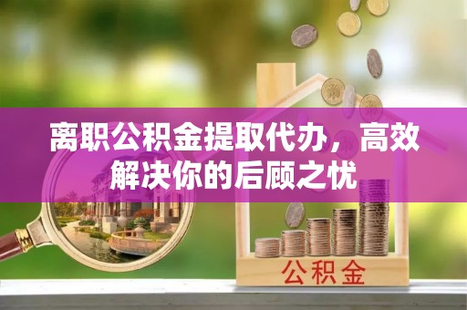 平果离职公积金提取代办，高效解决你的后顾之忧