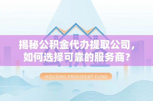 平果揭秘公积金代办提取公司，如何选择可靠的服务商？