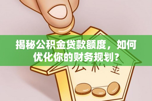 平果揭秘公积金贷款额度，如何优化你的财务规划？