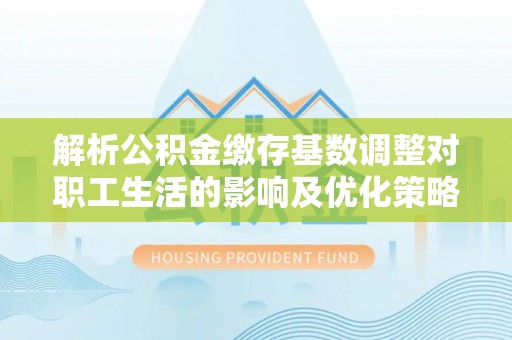 平果解析公积金缴存基数调整对职工生活的影响及优化策略