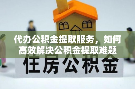 平果代办公积金提取服务，如何高效解决公积金提取难题