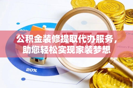 平果公积金装修提取代办服务，助您轻松实现家装梦想