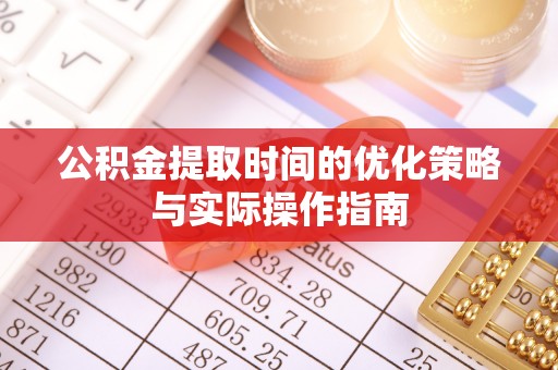 平果公积金提取时间的优化策略与实际操作指南
