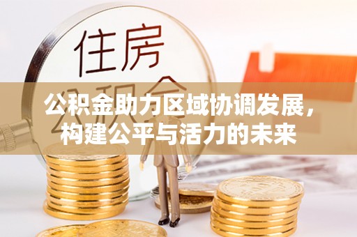 平果公积金助力区域协调发展，构建公平与活力的未来