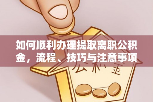 平果如何顺利办理提取离职公积金，流程、技巧与注意事项全解析