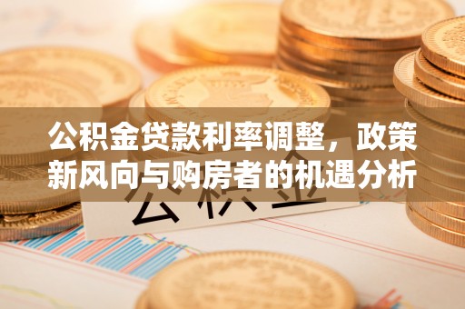 平果公积金贷款利率调整，政策新风向与购房者的机遇分析