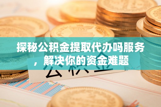 平果探秘公积金提取代办吗服务，解决你的资金难题
