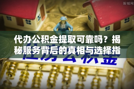 平果代办公积金提取可靠吗？揭秘服务背后的真相与选择指南