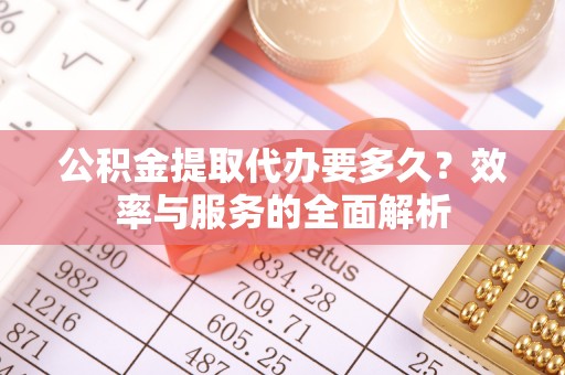 平果公积金提取代办要多久？效率与服务的全面解析