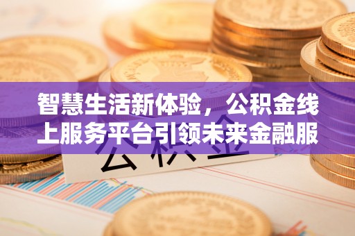 平果智慧生活新体验，公积金线上服务平台引领未来金融服务