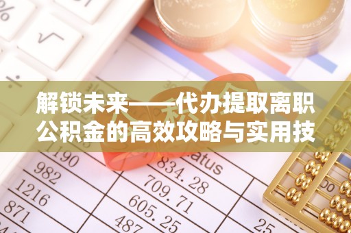 平果解锁未来——代办提取离职公积金的高效攻略与实用技巧
