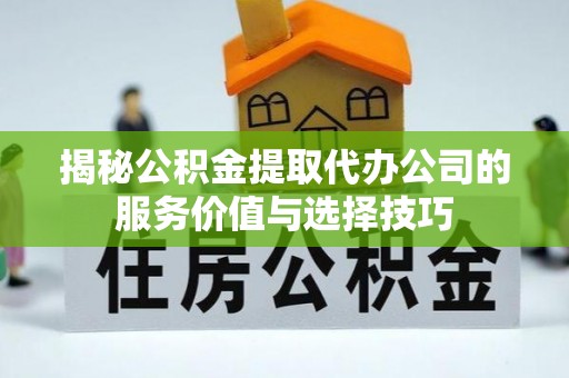 平果揭秘公积金提取代办公司的服务价值与选择技巧