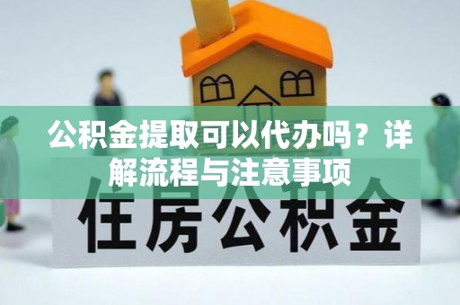 平果公积金提取可以代办吗？详解流程与注意事项