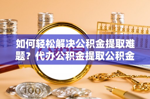 平果如何轻松解决公积金提取难题？代办公积金提取公积金服务详解