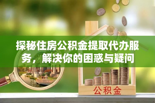 平果探秘住房公积金提取代办服务，解决你的困惑与疑问