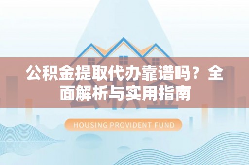 平果公积金提取代办靠谱吗？全面解析与实用指南