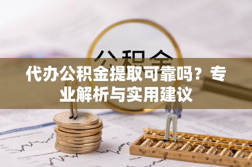 平果代办公积金提取可靠吗？专业解析与实用建议