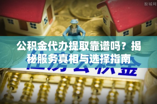 平果公积金代办提取靠谱吗？揭秘服务真相与选择指南