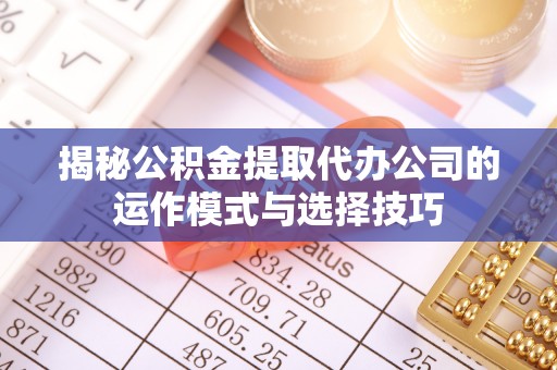 平果揭秘公积金提取代办公司的运作模式与选择技巧