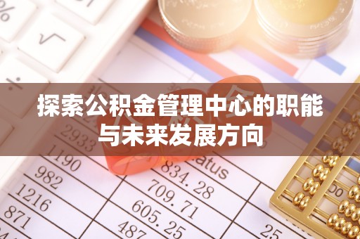 平果探索公积金管理中心的职能与未来发展方向