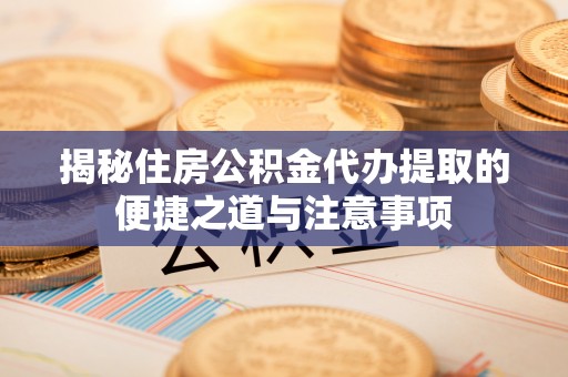 平果揭秘住房公积金代办提取的便捷之道与注意事项