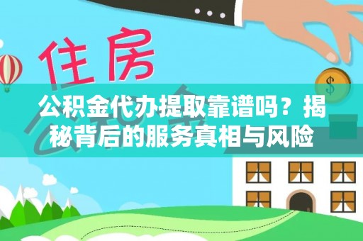 平果公积金代办提取靠谱吗？揭秘背后的服务真相与风险