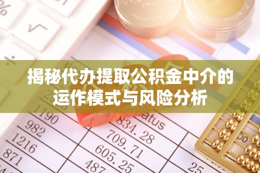 平果揭秘代办提取公积金中介的运作模式与风险分析