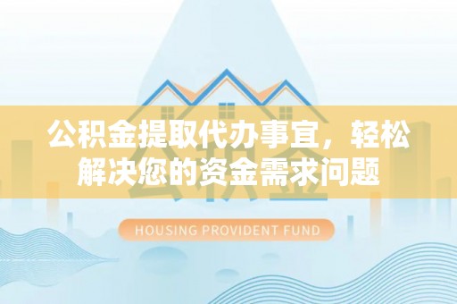 平果公积金提取代办事宜，轻松解决您的资金需求问题