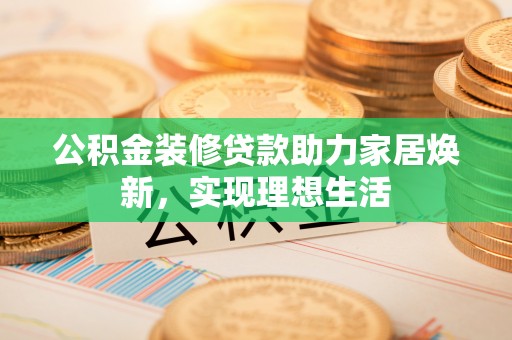 平果公积金装修贷款助力家居焕新，实现理想生活