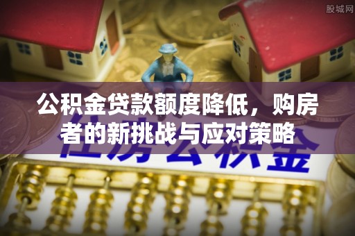 平果公积金贷款额度降低，购房者的新挑战与应对策略
