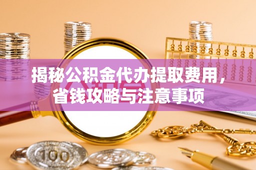 平果揭秘公积金代办提取费用，省钱攻略与注意事项