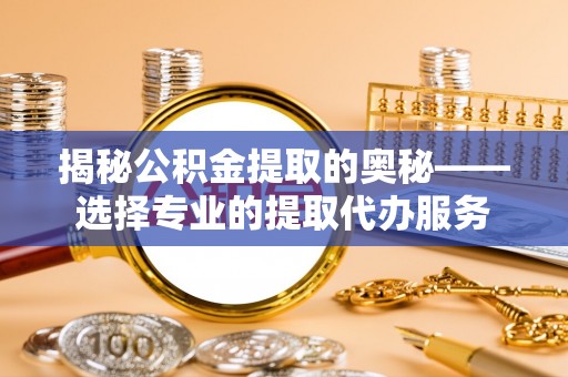 平果揭秘公积金提取的奥秘——选择专业的提取代办服务