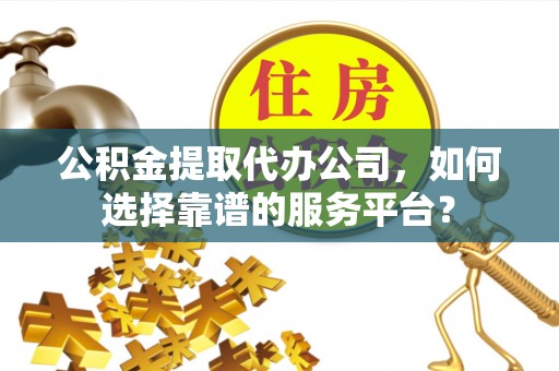 平果公积金提取代办公司，如何选择靠谱的服务平台？