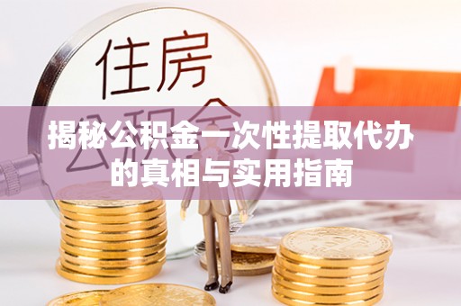 平果揭秘公积金一次性提取代办的真相与实用指南