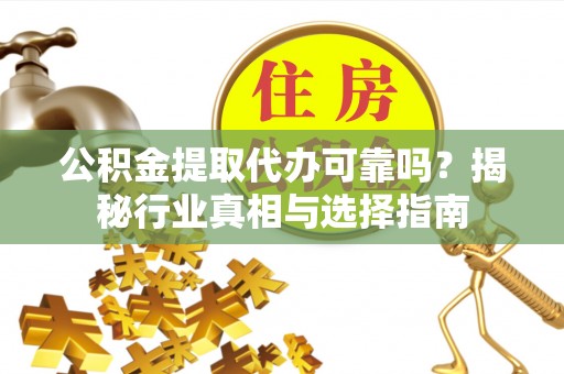 平果公积金提取代办可靠吗？揭秘行业真相与选择指南