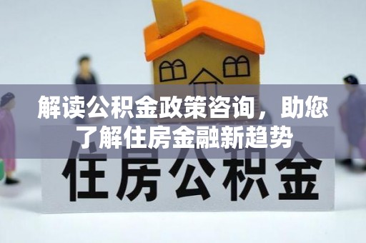平果解读公积金政策咨询，助您了解住房金融新趋势