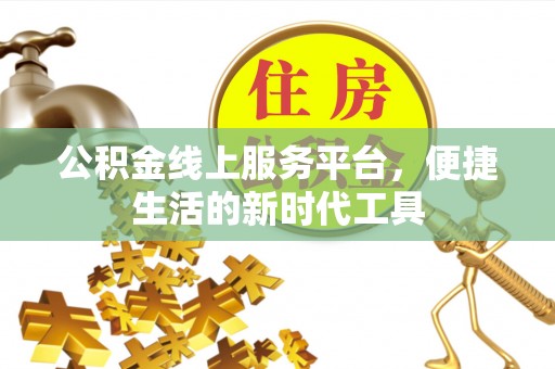 平果公积金线上服务平台，便捷生活的新时代工具