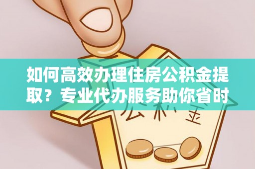 平果如何高效办理住房公积金提取？专业代办服务助你省时省力