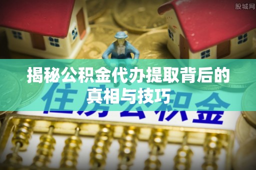 平果揭秘公积金代办提取背后的真相与技巧