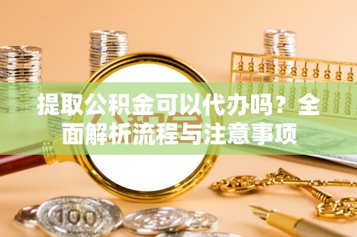 平果提取公积金可以代办吗？全面解析流程与注意事项