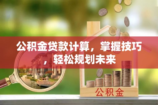 平果公积金贷款计算，掌握技巧，轻松规划未来