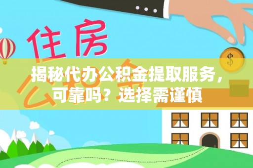 平果揭秘代办公积金提取服务，可靠吗？选择需谨慎