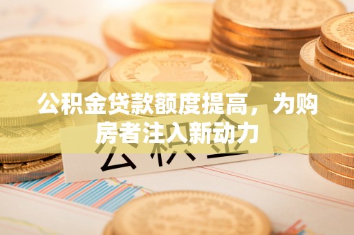 平果公积金贷款额度提高，为购房者注入新动力
