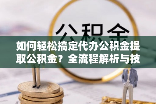 平果如何轻松搞定代办公积金提取公积金？全流程解析与技巧分享