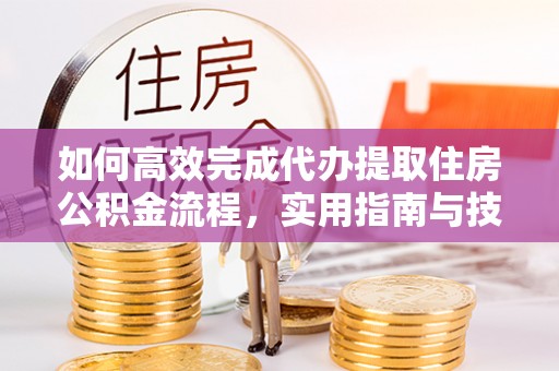 平果如何高效完成代办提取住房公积金流程，实用指南与技巧