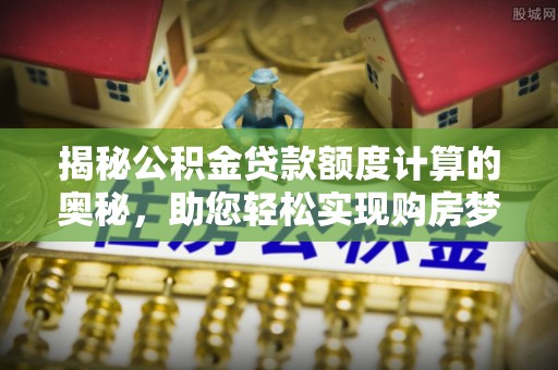 平果揭秘公积金贷款额度计算的奥秘，助您轻松实现购房梦想