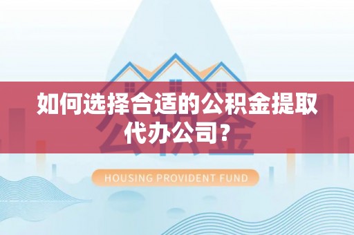 平果如何选择合适的公积金提取代办公司？