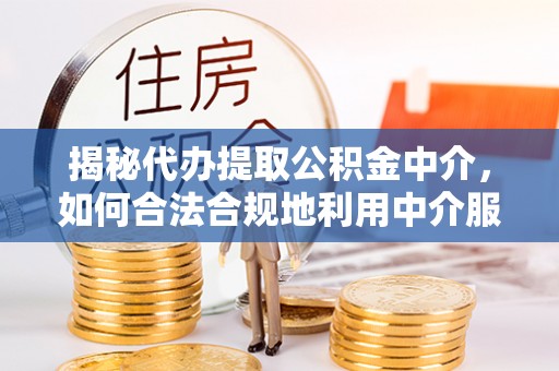 平果揭秘代办提取公积金中介，如何合法合规地利用中介服务