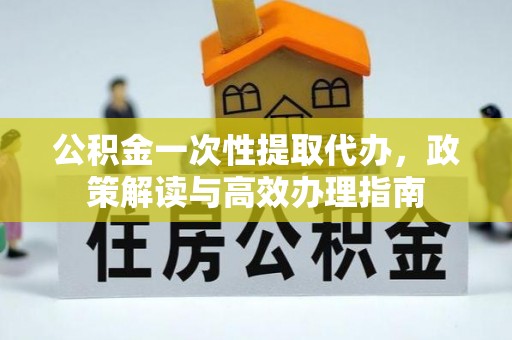 平果公积金一次性提取代办，政策解读与高效办理指南